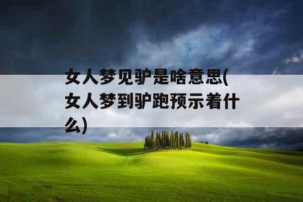 女人梦见驴是啥意思(女人梦到驴跑预示着什么)