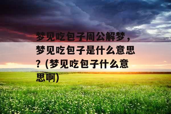 梦见吃包子周公解梦，梦见吃包子是什么意思？(梦见吃包子什么意思啊)