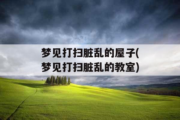 梦见打扫脏乱的屋子(梦见打扫脏乱的教室)