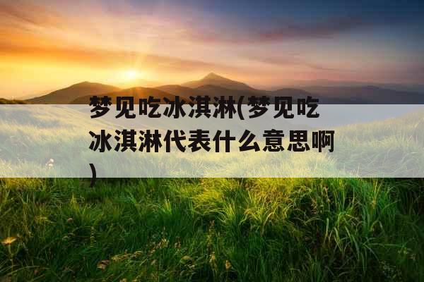 梦见吃冰淇淋(梦见吃冰淇淋代表什么意思啊)