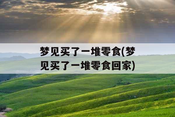 梦见买了一堆零食(梦见买了一堆零食回家)
