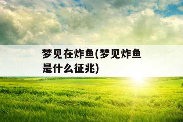 梦见在炸鱼(梦见炸鱼是什么征兆)