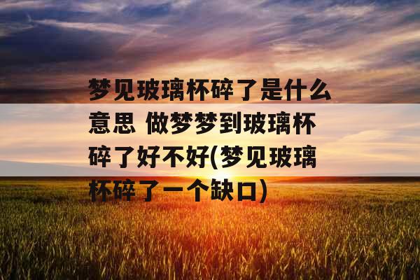 梦见玻璃杯碎了是什么意思 做梦梦到玻璃杯碎了好不好(梦见玻璃杯碎了一个缺口)