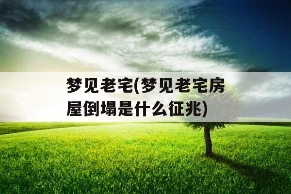 梦见老宅(梦见老宅房屋倒塌是什么征兆)