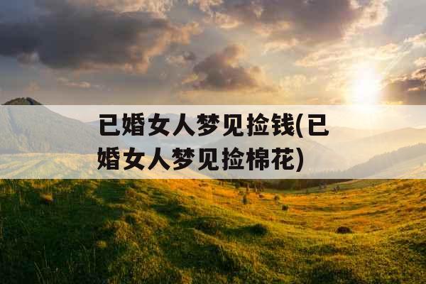 已婚女人梦见捡钱(已婚女人梦见捡棉花)