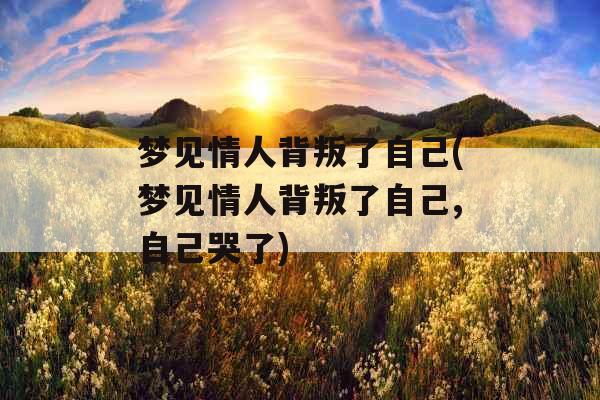 梦见情人背叛了自己(梦见情人背叛了自己,自己哭了)