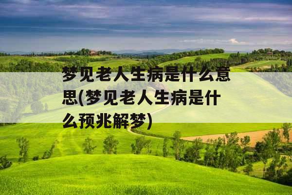 梦见老人生病是什么意思(梦见老人生病是什么预兆解梦)