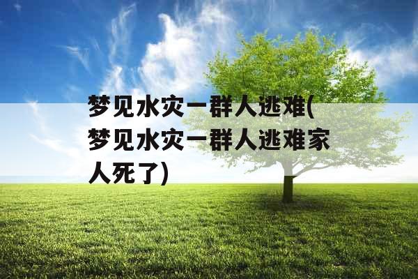 梦见水灾一群人逃难(梦见水灾一群人逃难家人死了)