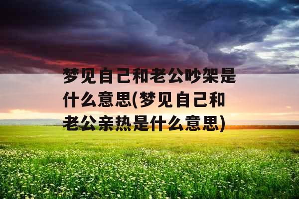 梦见自己和老公吵架是什么意思(梦见自己和老公亲热是什么意思) 梦见自己和老公吵架是什么意思(梦见自己和老公亲热是什么意思)