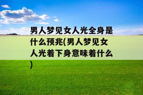 男人梦见女人光全身是什么预兆(男人梦见女人光着下身意味着什么)
