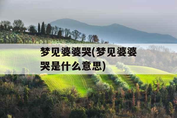 梦见婆婆哭(梦见婆婆哭是什么意思)