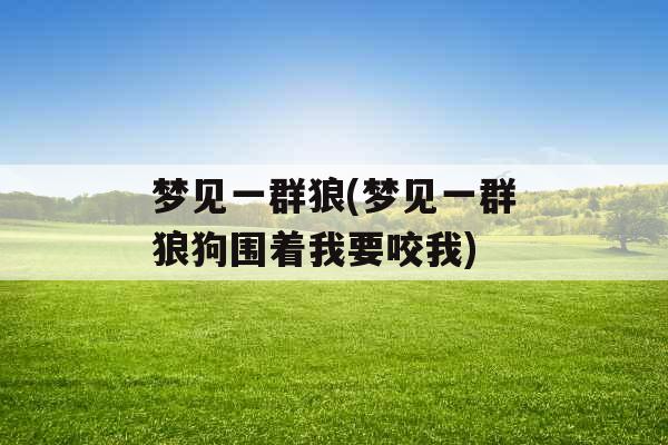 梦见一群狼(梦见一群狼狗围着我要咬我)