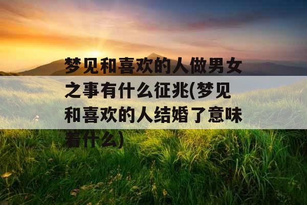 梦见和喜欢的人做男女之事有什么征兆(梦见和喜欢的人结婚了意味着什么)