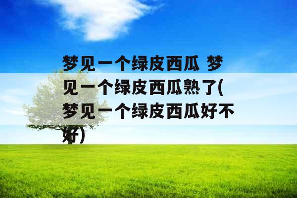 梦见一个绿皮西瓜 梦见一个绿皮西瓜熟了(梦见一个绿皮西瓜好不好) 梦见一个绿皮西瓜 梦见一个绿皮西瓜熟了(梦见一个绿皮西瓜好不好)