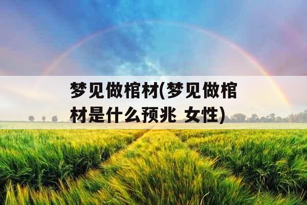 梦见做棺材(梦见做棺材是什么预兆 女性)