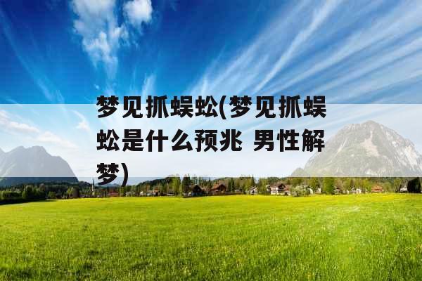 梦见抓蜈蚣(梦见抓蜈蚣是什么预兆 男性解梦)