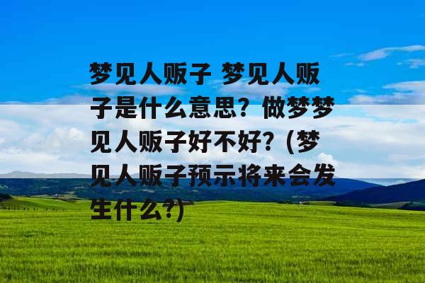 梦见人贩子 梦见人贩子是什么意思？做梦梦见人贩子好不好？(梦见人贩子预示将来会发生什么?)