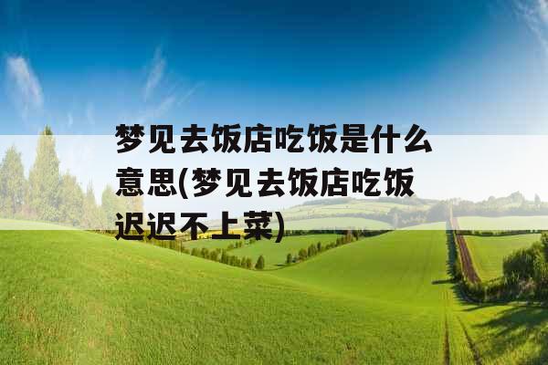 梦见去饭店吃饭是什么意思(梦见去饭店吃饭迟迟不上菜)