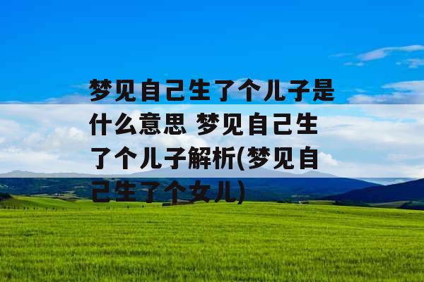 梦见自己生了个儿子是什么意思 梦见自己生了个儿子解析(梦见自己生了个女儿)