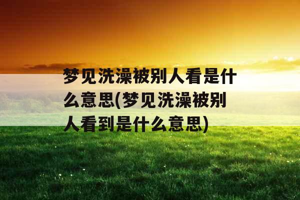 梦见洗澡被别人看是什么意思(梦见洗澡被别人看到是什么意思)