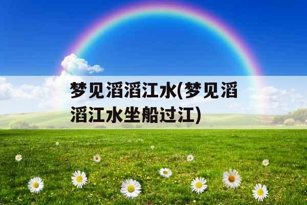 梦见滔滔江水(梦见滔滔江水坐船过江)