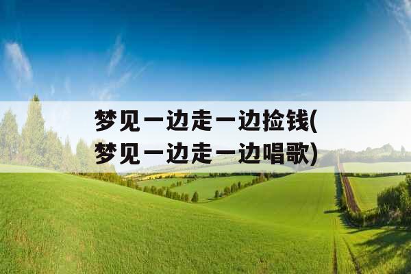 梦见一边走一边捡钱(梦见一边走一边唱歌)