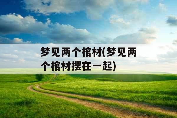 梦见两个棺材(梦见两个棺材摆在一起) 梦见两个棺材(梦见两个棺材摆在一起)