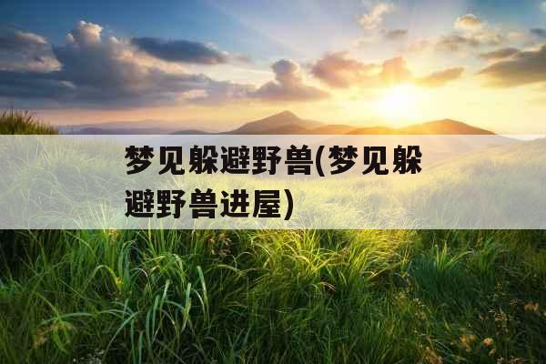 梦见躲避野兽(梦见躲避野兽进屋)