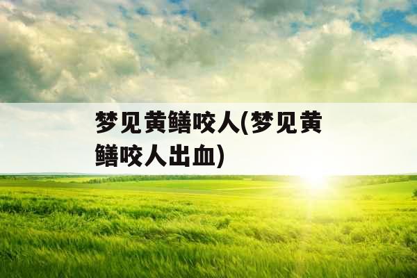 梦见黄鳝咬人(梦见黄鳝咬人出血)