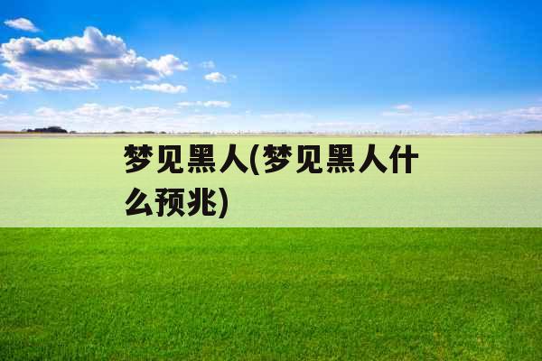 梦见黑人(梦见黑人什么预兆) 梦见黑人(梦见黑人什么预兆)