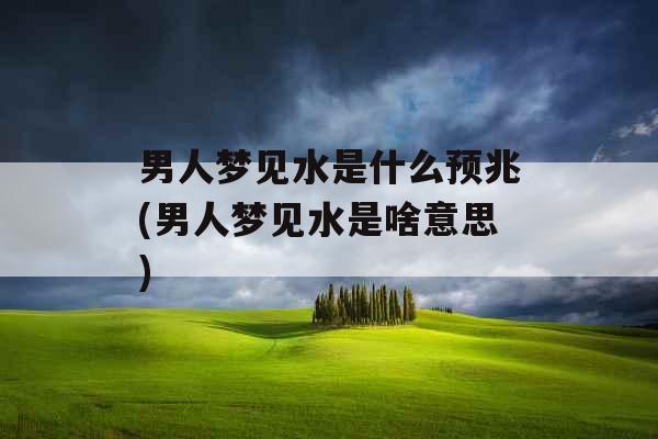男人梦见水是什么预兆(男人梦见水是啥意思)