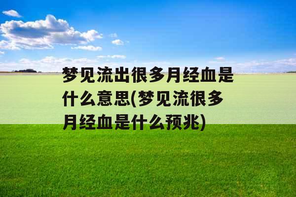 梦见流出很多月经血是什么意思(梦见流很多月经血是什么预兆) 梦见流出很多月经血是什么意思(梦见流很多月经血是什么预兆)