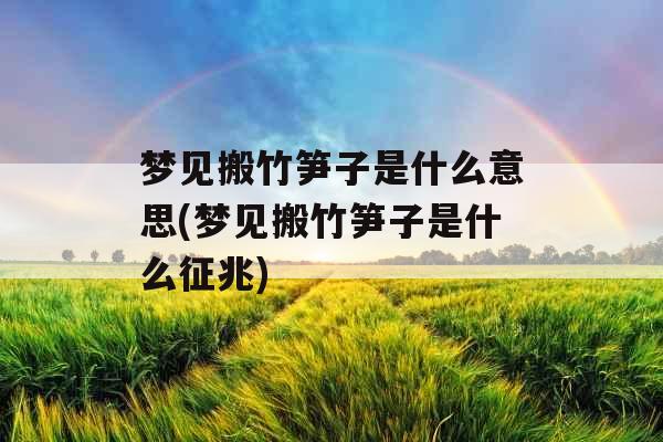 梦见搬竹笋子是什么意思(梦见搬竹笋子是什么征兆)