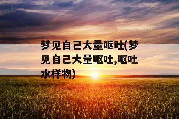 梦见自己大量呕吐(梦见自己大量呕吐,呕吐水样物)