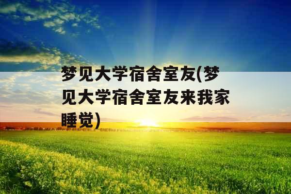 梦见大学宿舍室友(梦见大学宿舍室友来我家睡觉)