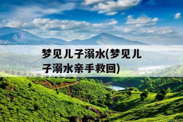 梦见儿子溺水(梦见儿子溺水亲手救回)