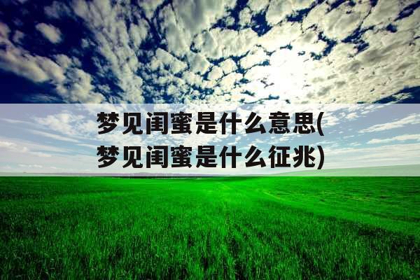 梦见闺蜜是什么意思(梦见闺蜜是什么征兆)
