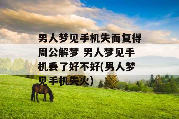 男人梦见手机失而复得周公解梦 男人梦见手机丢了好不好(男人梦见手机失火)