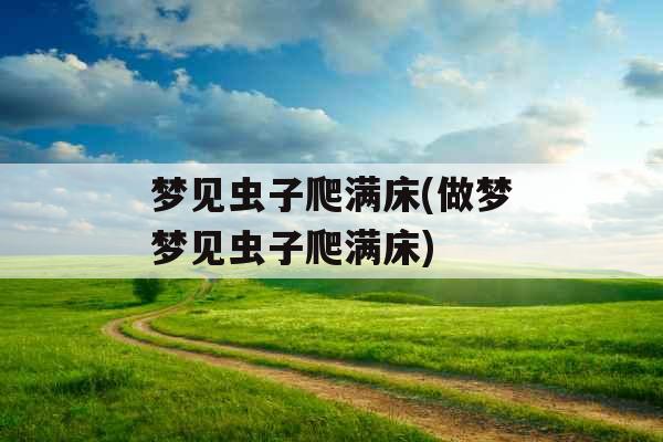 梦见虫子爬满床(做梦梦见虫子爬满床)