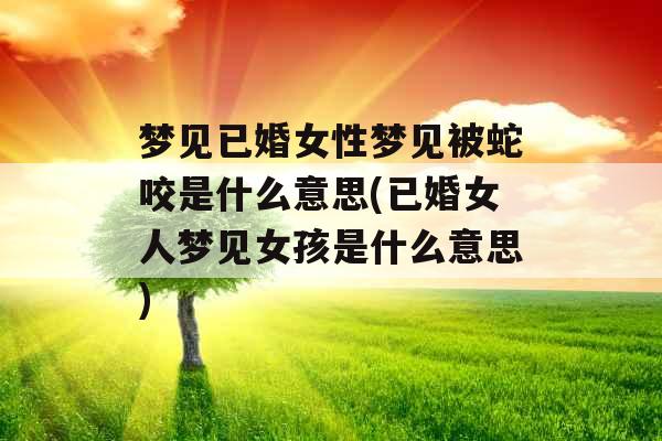 梦见已婚女性梦见被蛇咬是什么意思(已婚女人梦见女孩是什么意思)