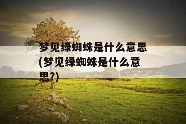 梦见绿蜘蛛是什么意思(梦见绿蜘蛛是什么意思?)