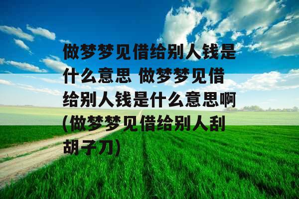做梦梦见借给别人钱是什么意思 做梦梦见借给别人钱是什么意思啊(做梦梦见借给别人刮胡子刀)