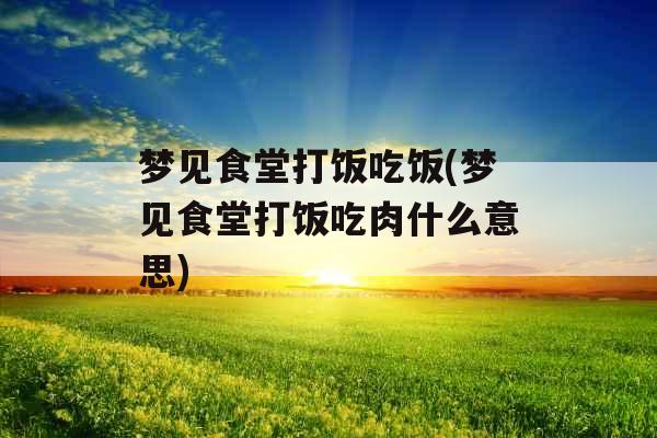 梦见食堂打饭吃饭(梦见食堂打饭吃肉什么意思)