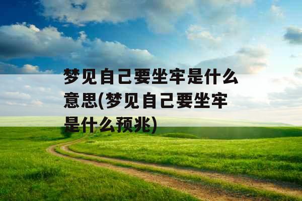 梦见自己要坐牢是什么意思(梦见自己要坐牢是什么预兆)