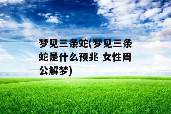 梦见三条蛇(梦见三条蛇是什么预兆 女性周公解梦) 梦见三条蛇(梦见三条蛇是什么预兆 女性周公解梦)