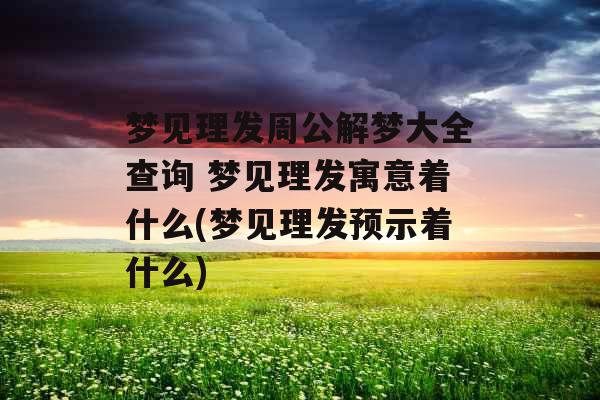 梦见理发周公解梦大全查询 梦见理发寓意着什么(梦见理发预示着什么)
