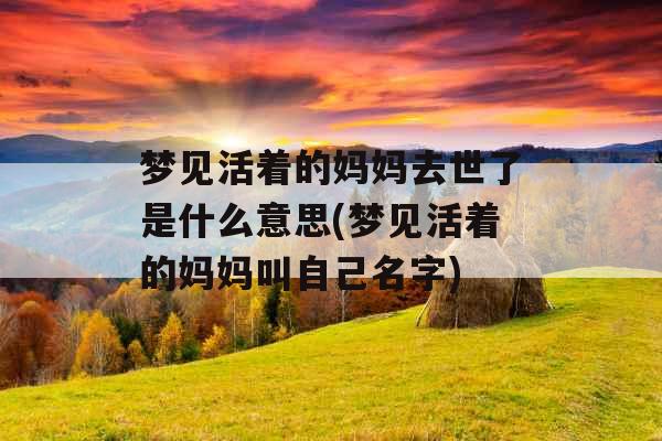 梦见活着的妈妈去世了是什么意思(梦见活着的妈妈叫自己名字)