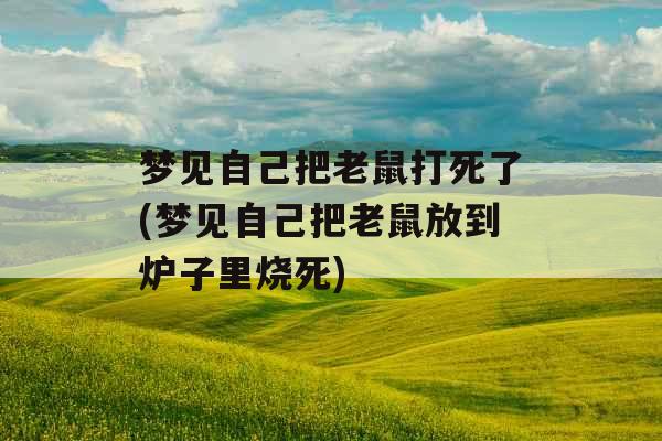 梦见自己把老鼠打死了(梦见自己把老鼠放到炉子里烧死)