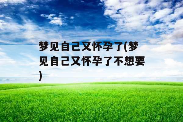 梦见自己又怀孕了(梦见自己又怀孕了不想要)