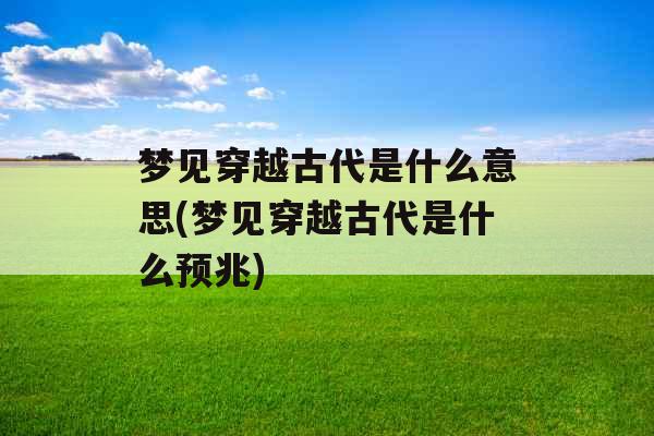 梦见穿越古代是什么意思(梦见穿越古代是什么预兆)